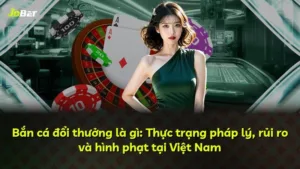 Bắn cá đổi thưởng là gì: Thực trạng pháp lý, rủi ro và hình phạt tại Việt Nam