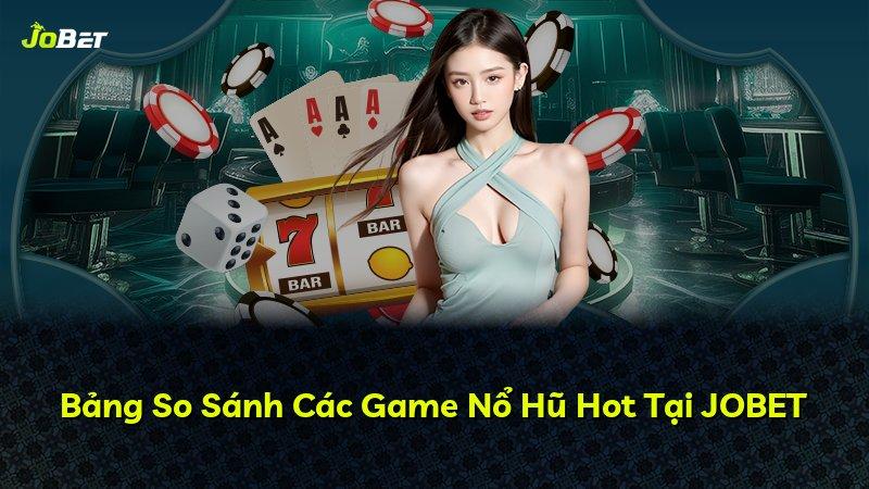 Bảng So Sánh Các Game Nổ Hũ Hot Tại JOBET