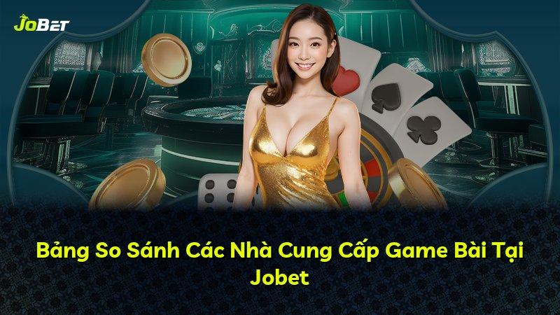 Bảng So Sánh Các Nhà Cung Cấp Game Bài Tại Jobet