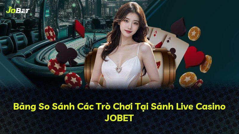 Bảng So Sánh Các Trò Chơi Tại Sảnh Live Casino JOBET