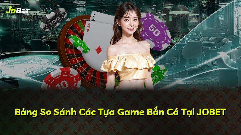 Bảng So Sánh Các Tựa Game Bắn Cá Tại JOBET