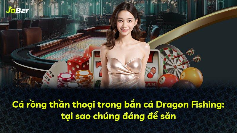 Cá rồng thần thoại trong bắn cá Dragon Fishing: tại sao chúng đáng để săn