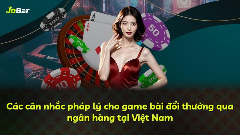 Các cân nhắc pháp lý cho game bài đổi thưởng qua ngân hàng tại Việt Nam