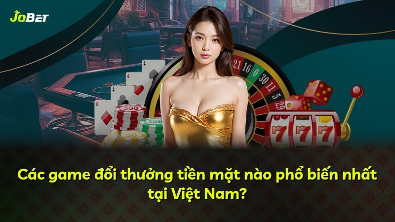 Các game đổi thưởng tiền mặt nào phổ biến nhất tại Việt Nam?