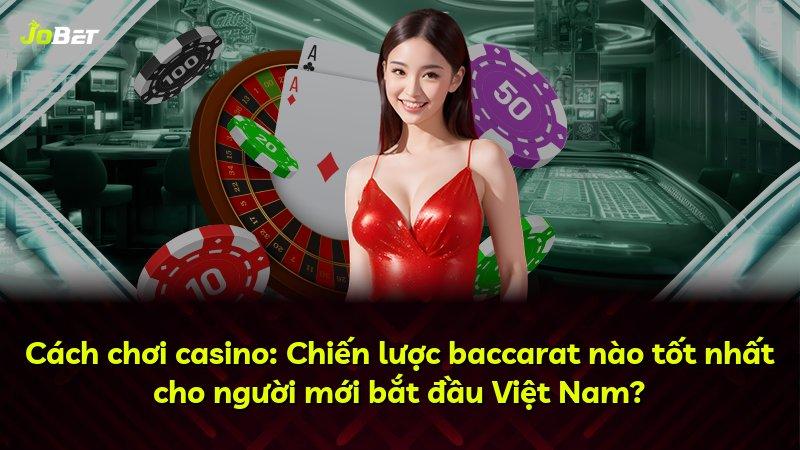 Cách chơi casino: Chiến lược baccarat nào tốt nhất cho người mới bắt đầu Việt Nam?