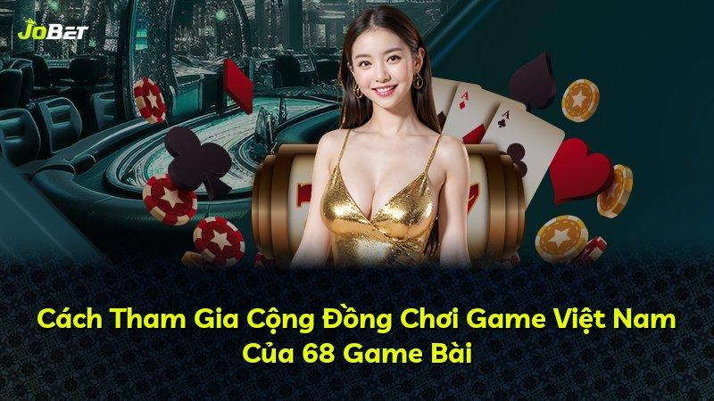 Cách Tham Gia Cộng Đồng Chơi Game Việt Nam Của 68 Game Bài