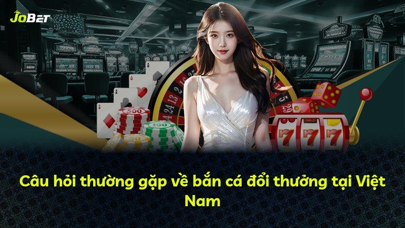 Câu hỏi thường gặp về bắn cá đổi thưởng tại Việt Nam
