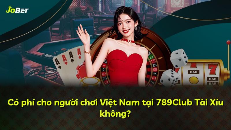 Có phí cho người chơi Việt Nam tại 789Club Tài Xỉu không?