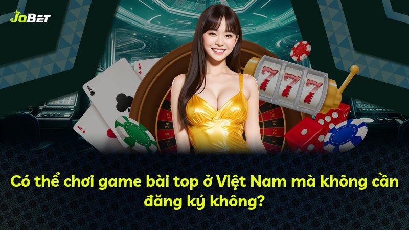 Có thể chơi game bài top ở Việt Nam mà không cần đăng ký không?
