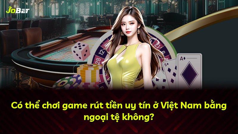 Có thể chơi game rút tiền uy tín ở Việt Nam bằng ngoại tệ không?