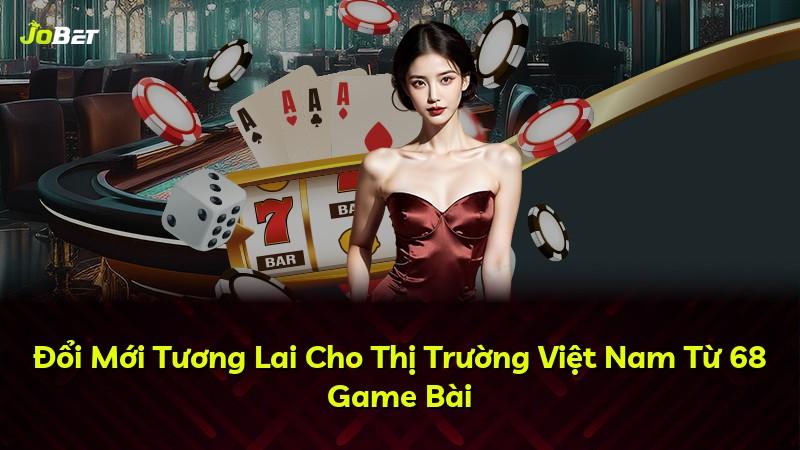 Đổi Mới Tương Lai Cho Thị Trường Việt Nam Từ 68 Game Bài