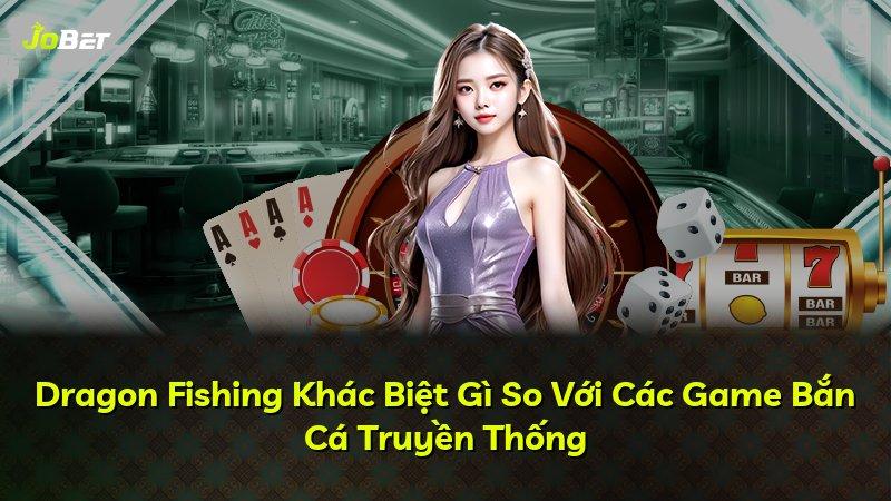 Dragon Fishing Khác Biệt Gì So Với Các Game Bắn Cá Truyền Thống
