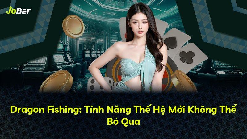 Dragon Fishing: Tính Năng Thế Hệ Mới Không Thể Bỏ Qua