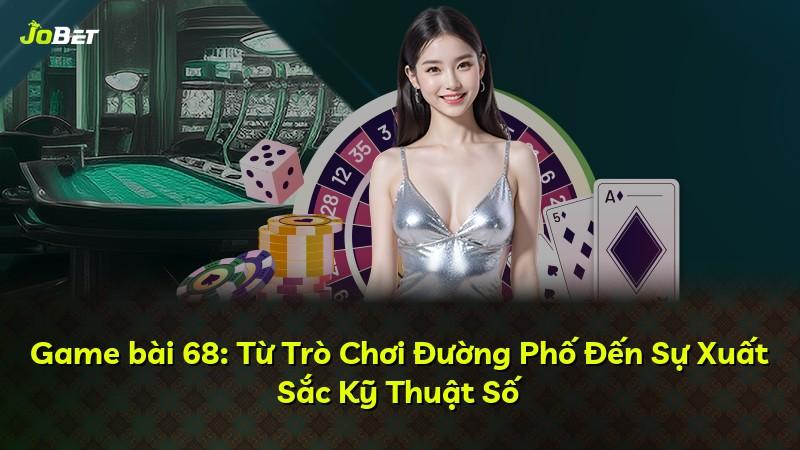 Game bài 68: Từ Trò Chơi Đường Phố Đến Sự Xuất Sắc Kỹ Thuật Số