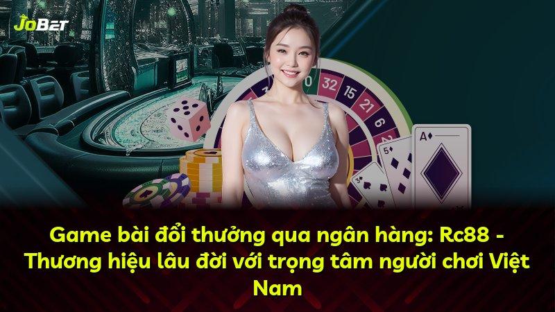 Game bài đổi thưởng qua ngân hàng: Rc88 - Thương hiệu lâu đời với trọng tâm người chơi Việt Nam