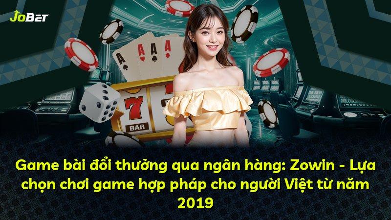 Game bài đổi thưởng qua ngân hàng: Zowin - Lựa chọn chơi game hợp pháp cho người Việt từ năm 2019