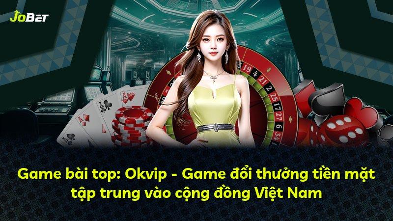 Game bài top: Okvip - Game đổi thưởng tiền mặt tập trung vào cộng đồng Việt Nam