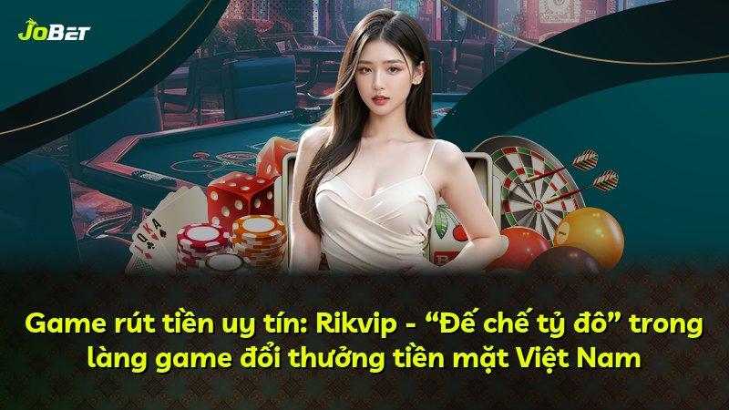 Game rút tiền uy tín: Rikvip - “Đế chế tỷ đô” trong làng game đổi thưởng tiền mặt Việt Nam