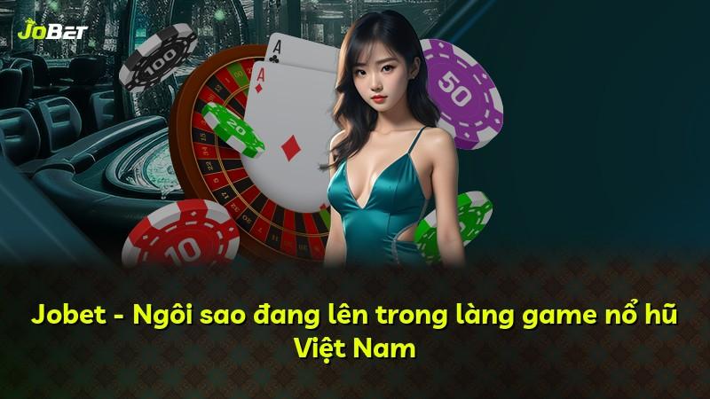 Jobet - Ngôi sao đang lên trong làng game nổ hũ Việt Nam