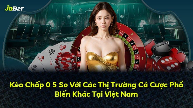 Kèo Chấp 0 5 So Với Các Thị Trường Cá Cược Phổ Biến Khác Tại Việt Nam