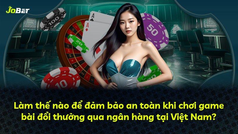 Làm thế nào để đảm bảo an toàn khi chơi game bài đổi thưởng qua ngân hàng tại Việt Nam?