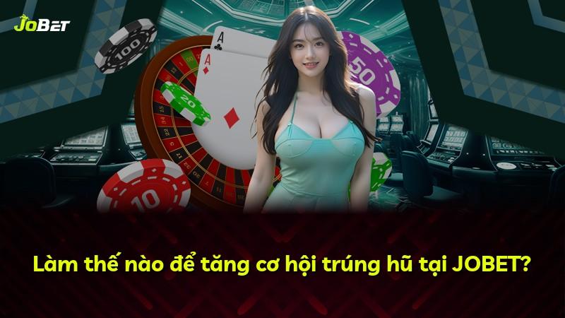Làm thế nào để tăng cơ hội trúng hũ tại JOBET?