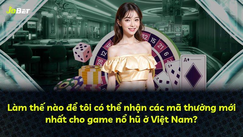 Làm thế nào để tôi có thể nhận các mã thưởng mới nhất cho game nổ hũ ở Việt Nam?