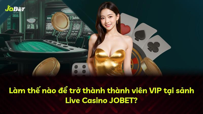 Làm thế nào để trở thành thành viên VIP tại sảnh Live Casino JOBET?