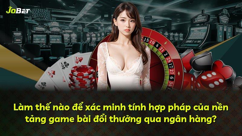 Làm thế nào để xác minh tính hợp pháp của nền tảng game bài đổi thưởng qua ngân hàng?