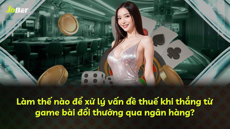 Làm thế nào để xử lý vấn đề thuế khi thắng từ game bài đổi thưởng qua ngân hàng?