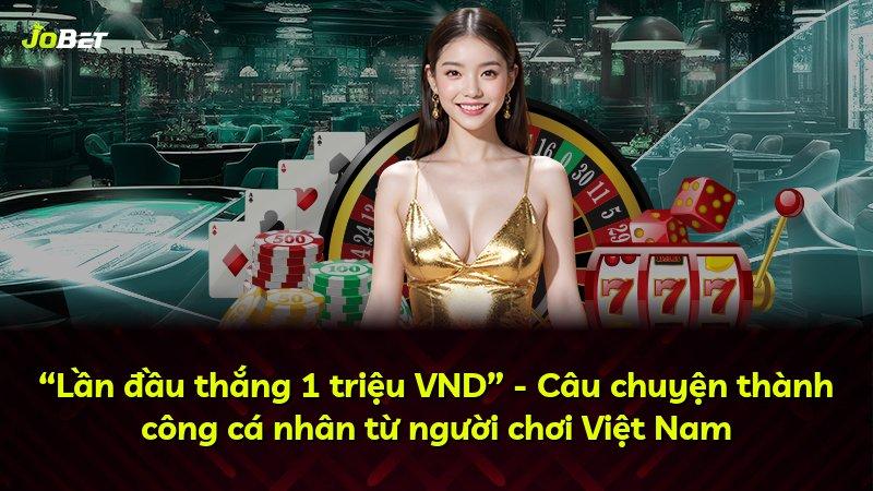 “Lần đầu thắng 1 triệu VND” - Câu chuyện thành công cá nhân từ người chơi Việt Nam