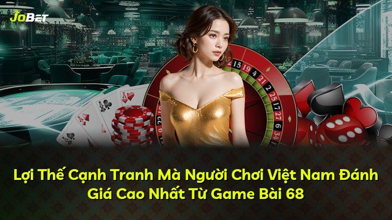Lợi Thế Cạnh Tranh Mà Người Chơi Việt Nam Đánh Giá Cao Nhất Từ Game Bài 68