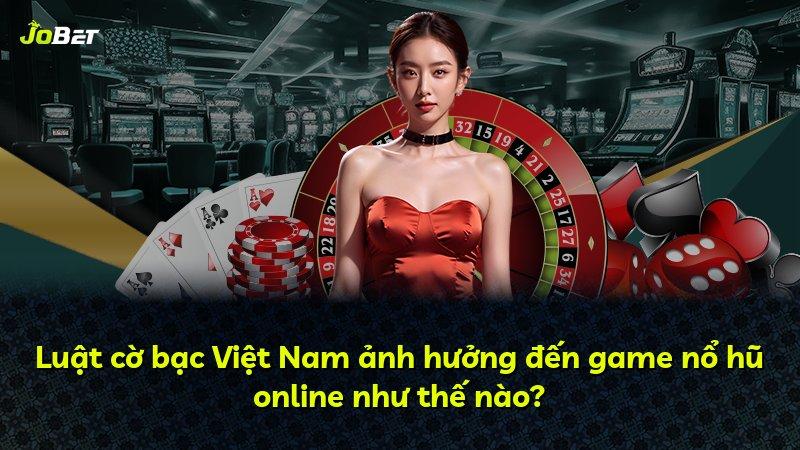 Luật cờ bạc Việt Nam ảnh hưởng đến game nổ hũ online như thế nào?