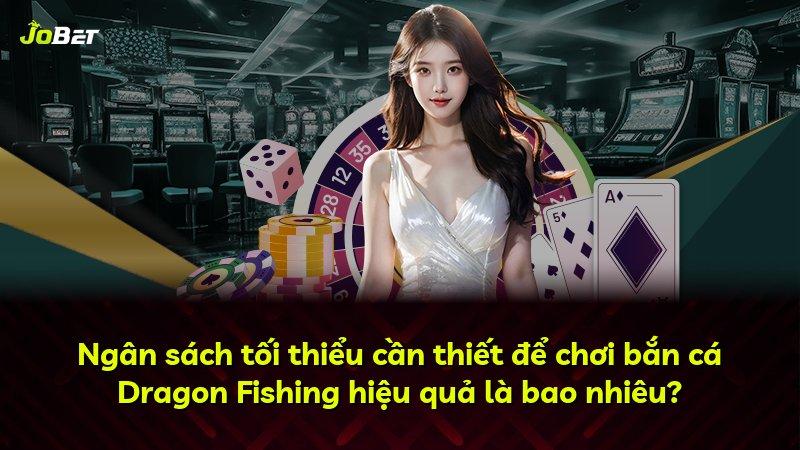 Ngân sách tối thiểu cần thiết để chơi bắn cá Dragon Fishing hiệu quả là bao nhiêu?