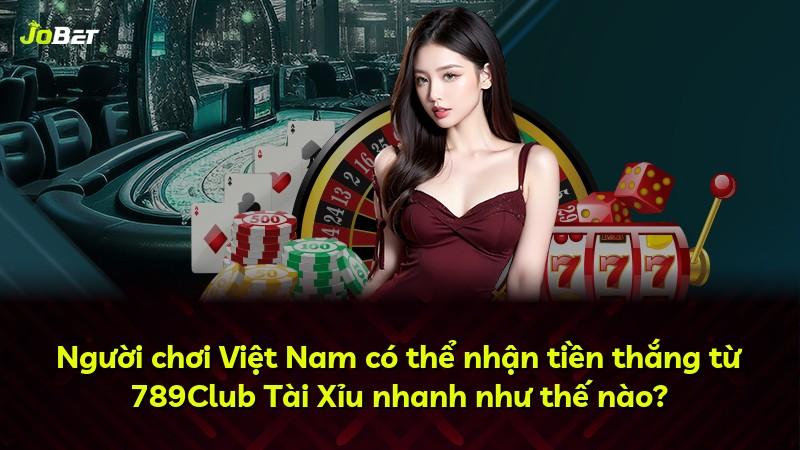 Người chơi Việt Nam có thể nhận tiền thắng từ 789Club Tài Xỉu nhanh như thế nào?