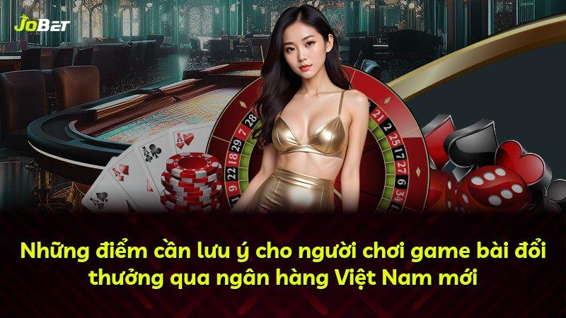 Những điểm cần lưu ý cho người chơi game bài đổi thưởng qua ngân hàng Việt Nam mới