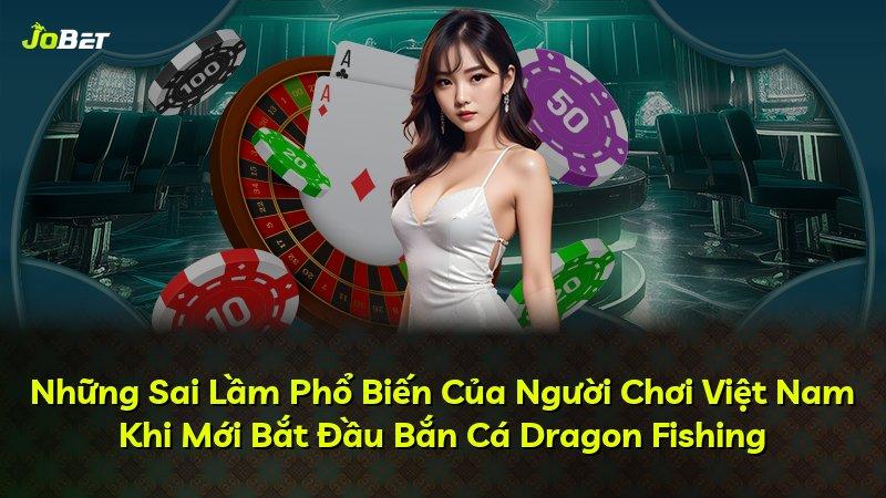 Những Sai Lầm Phổ Biến Của Người Chơi Việt Nam Khi Mới Bắt Đầu Bắn Cá Dragon Fishing