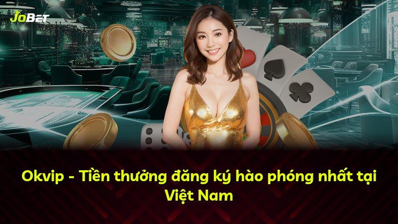 Okvip - Tiền thưởng đăng ký hào phóng nhất tại Việt Nam
