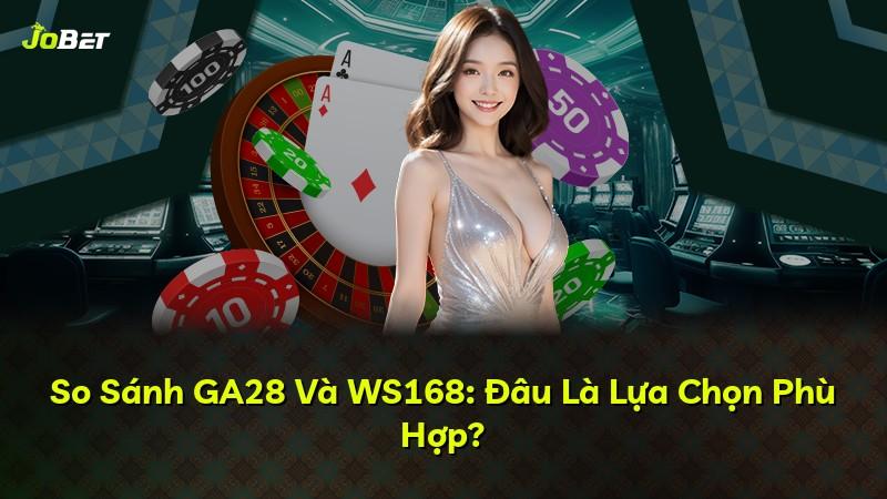 So Sánh GA28 Và WS168: Đâu Là Lựa Chọn Phù Hợp?