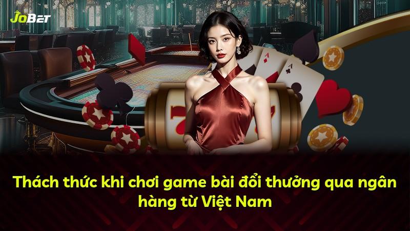 Thách thức khi chơi game bài đổi thưởng qua ngân hàng từ Việt Nam