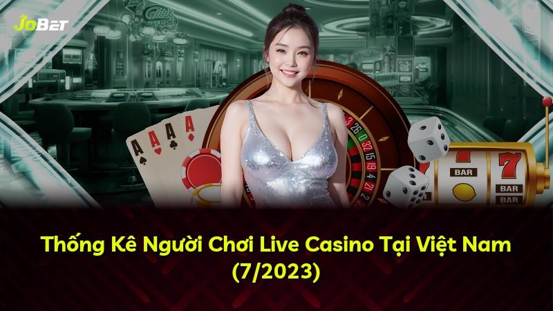 Thống Kê Người Chơi Live Casino Tại Việt Nam (7/2023)
