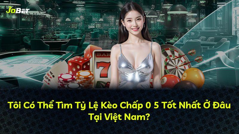 Tôi Có Thể Tìm Tỷ Lệ Kèo Chấp 0 5 Tốt Nhất Ở Đâu Tại Việt Nam?