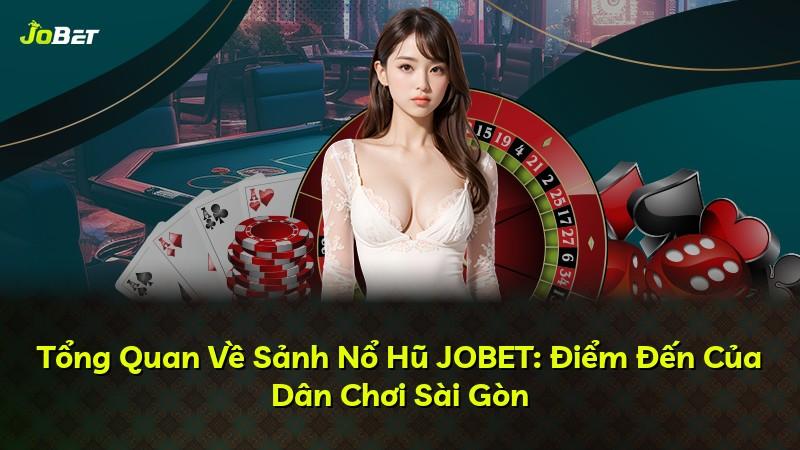 Tổng Quan Về Sảnh Nổ Hũ JOBET: Điểm Đến Của Dân Chơi Sài Gòn