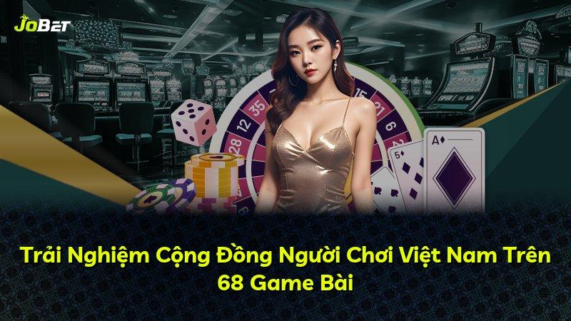 Trải Nghiệm Cộng Đồng Người Chơi Việt Nam Trên 68 Game Bài