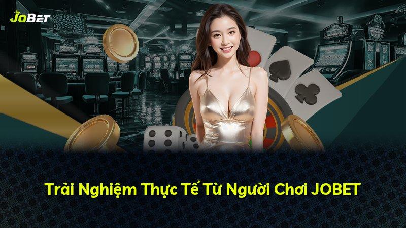Trải Nghiệm Thực Tế Từ Người Chơi JOBET